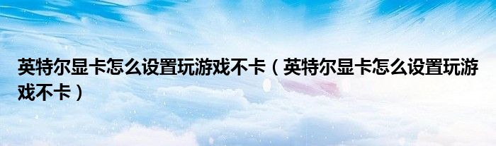 英特尔显卡怎么设置玩游戏不卡(英特尔显卡怎么设置玩游戏不卡)