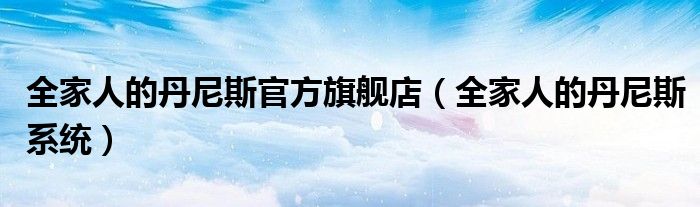 全家人的丹尼斯官方旗舰店(全家人的丹尼斯系统)