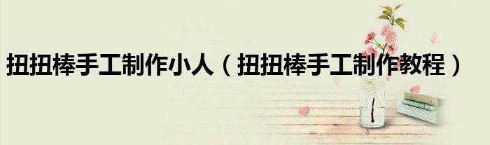 扭扭棒手工制作小人(扭扭棒手工制作教程)