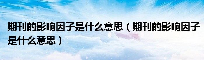 期刊的影响因子是什么意思(期刊的影响因子是什么意思)