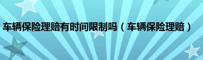 车辆保险理赔有时间限制吗(车辆保险理赔)