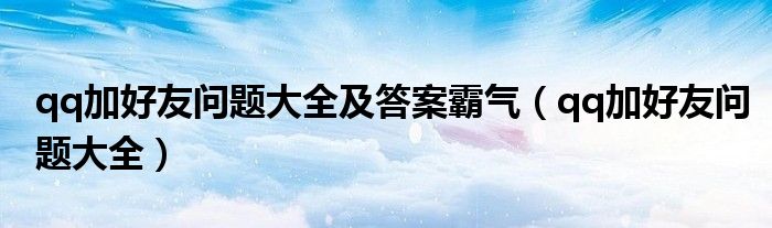qq加好友问题大全及答案霸气(qq加好友问题大全)