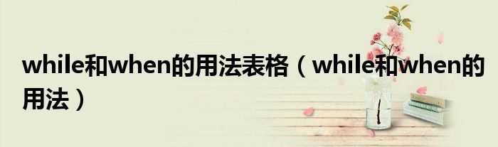 while和when的用法表格(while和when的用法)