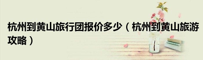 杭州到黄山旅行团报价多少(杭州到黄山旅游攻略)
