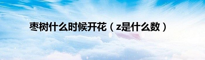 枣树什么时候开花(z是什么数)
