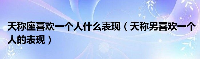 天称座喜欢一个人什么表现(天称男喜欢一个人的表现)