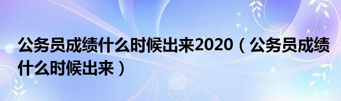 公务员成绩什么时候出来2020(公务员成绩什么时候出来)