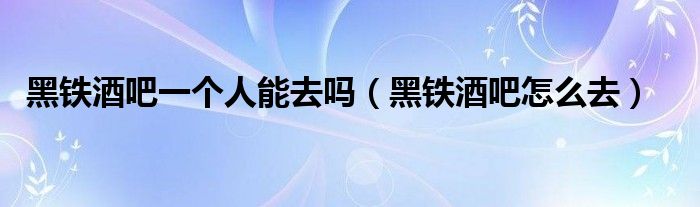 黑铁酒吧一个人能去吗（黑铁酒吧怎么去）