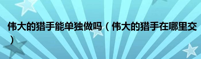 伟大的猎手能单独做吗（伟大的猎手在哪里交）