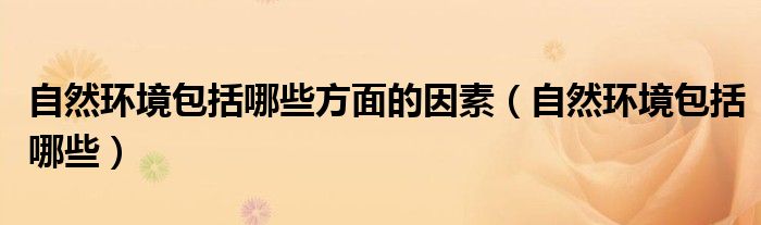自然环境包括哪些方面的因素（自然环境包括哪些）