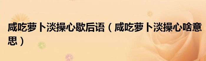 咸吃萝卜淡操心歇后语(咸吃萝卜淡操心啥意思)