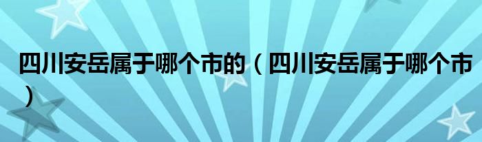 四川安岳属于哪个市的(四川安岳属于哪个市)