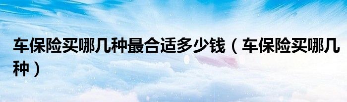 车保险买哪几种最合适多少钱(车保险买哪几种)