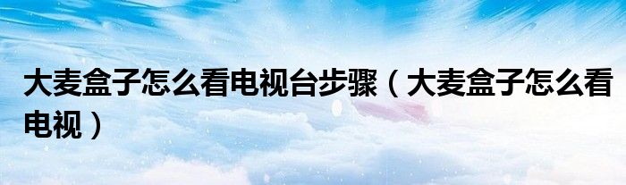 大麦盒子怎么看电视台步骤（大麦盒子怎么看电视）