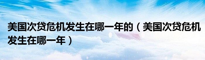 美国次贷危机发生在哪一年的(美国次贷危机发生在哪一年)
