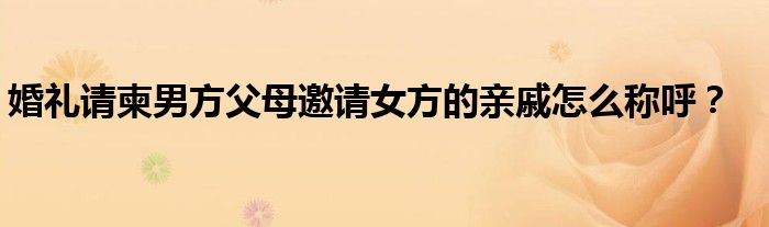 婚礼请柬男方父母邀请女方的亲戚怎么称呼?