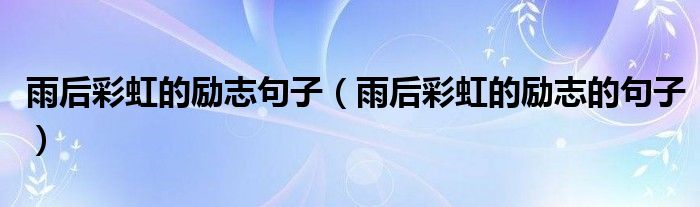 雨后彩虹的励志句子(雨后彩虹的励志的句子)