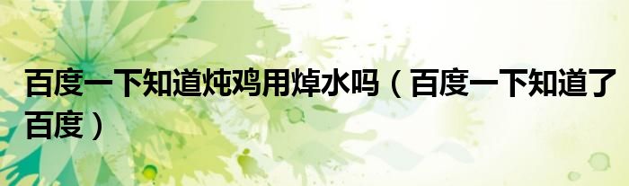 百度一下知道炖鸡用焯水吗(百度一下知道了百度)