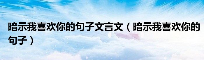 暗示我喜欢你的句子文言文(暗示我喜欢你的句子)