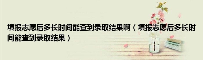填报志愿后多长时间能查到录取结果啊(填报志愿后多长时间能查到录取结果)