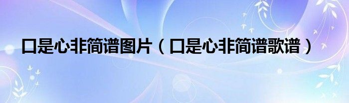 口是心非简谱图片(口是心非简谱歌谱)
