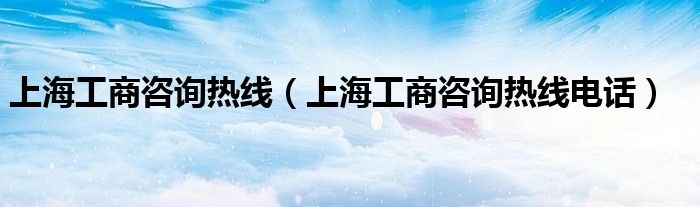 上海工商咨询热线（上海工商咨询热线电话）
