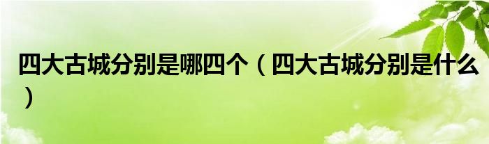 四大古城分别是哪四个(四大古城分别是什么)