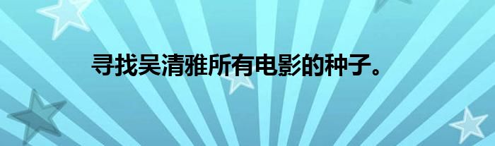 寻找吴清雅所有电影的种子。