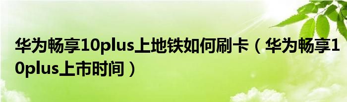 华为畅享10plus上地铁如何刷卡(华为畅享10plus上市时间)