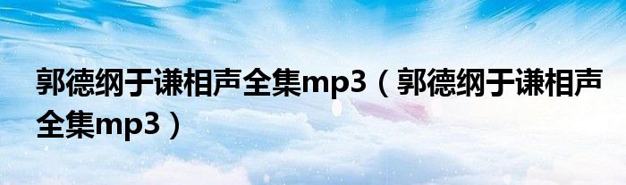 郭德纲于谦相声全集mp3(郭德纲于谦相声全集mp3)