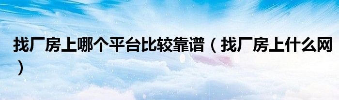 找厂房上哪个平台比较靠谱(找厂房上什么网)