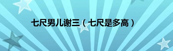 七尺男儿谢三(七尺是多高)