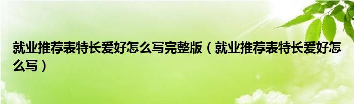 就业推荐表特长爱好怎么写完整版(就业推荐表特长爱好怎么写)