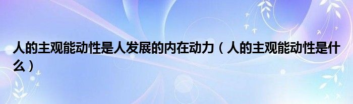 人的主观能动性是人发展的内在动力(人的主观能动性是什么)