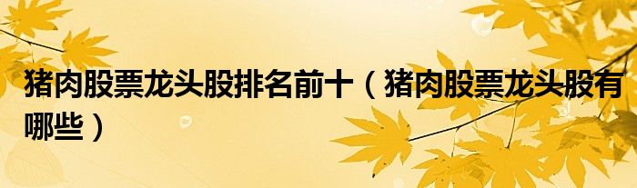 猪肉股票龙头股排名前十(猪肉股票龙头股有哪些)