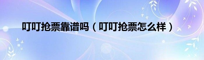 叮叮抢票靠谱吗（叮叮抢票怎么样）
