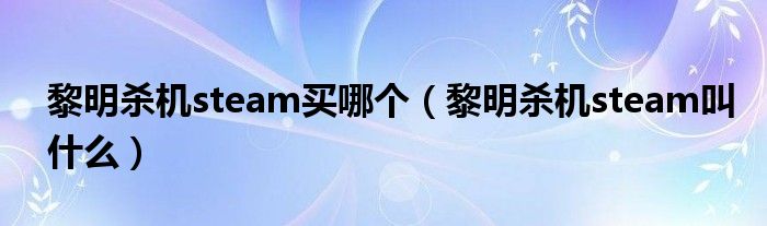黎明杀机steam买哪个(黎明杀机steam叫什么)