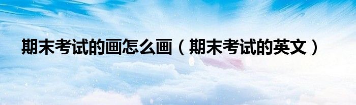 期末考试的画怎么画(期末考试的英文)