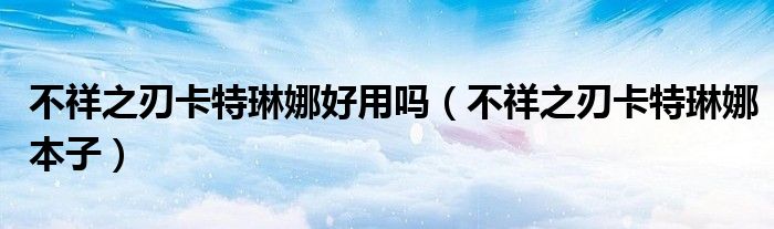 不祥之刃卡特琳娜好用吗(不祥之刃卡特琳娜本子)