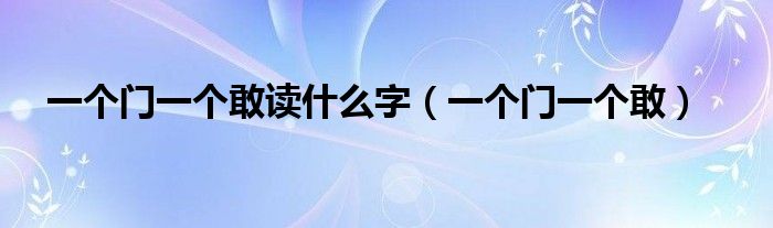 一个门一个敢读什么字(一个门一个敢)