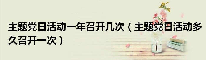 主题党日活动一年召开几次(主题党日活动多久召开一次)