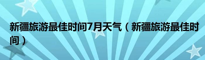 新疆旅游最佳时间7月天气（新疆旅游最佳时间）