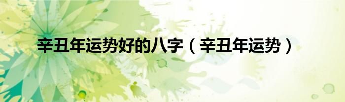 辛丑年运势好的八字(辛丑年运势)