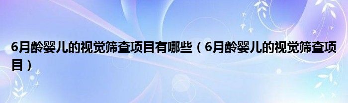 6月龄婴儿的视觉筛查项目有哪些(6月龄婴儿的视觉筛查项目)