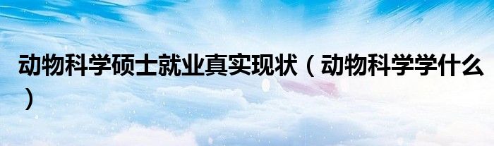 动物科学硕士就业真实现状(动物科学学什么)