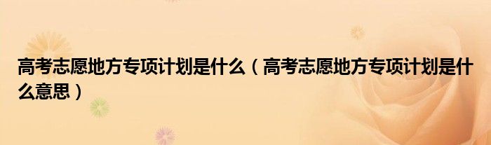 高考志愿地方专项计划是什么(高考志愿地方专项计划是什么意思)