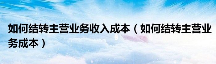 如何结转主营业务收入成本(如何结转主营业务成本)