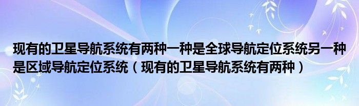 现有的卫星导航系统有两种一种是全球导航定位系统另一种是区域导航定位系统(现有的卫星导航系统有两种)