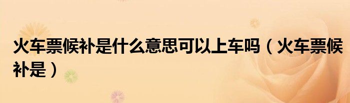 火车票候补是什么意思可以上车吗(火车票候补是)