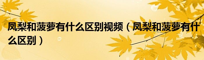凤梨和菠萝有什么区别视频(凤梨和菠萝有什么区别)